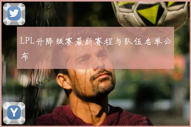 LPL升降级赛最新赛程与队伍名单公布