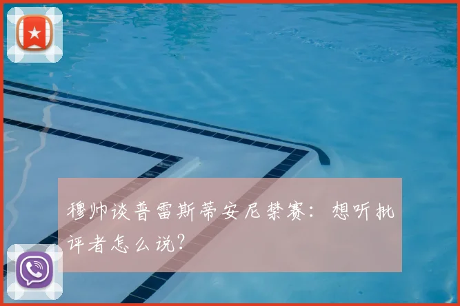 穆帅谈普雷斯蒂安尼禁赛：想听批评者怎么说？