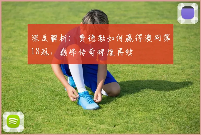 深度解析：费德勒如何赢得澳网第18冠，巅峰传奇辉煌再续