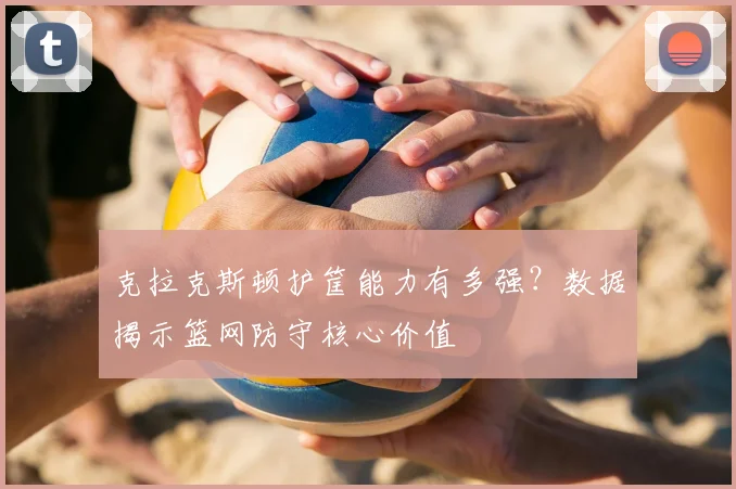 克拉克斯顿护筐能力有多强？数据揭示篮网防守核心价值