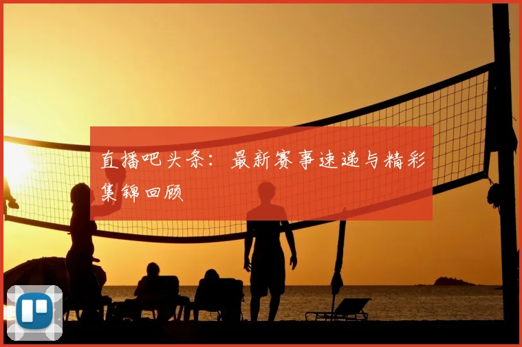 直播吧头条：最新赛事速递与精彩集锦回顾