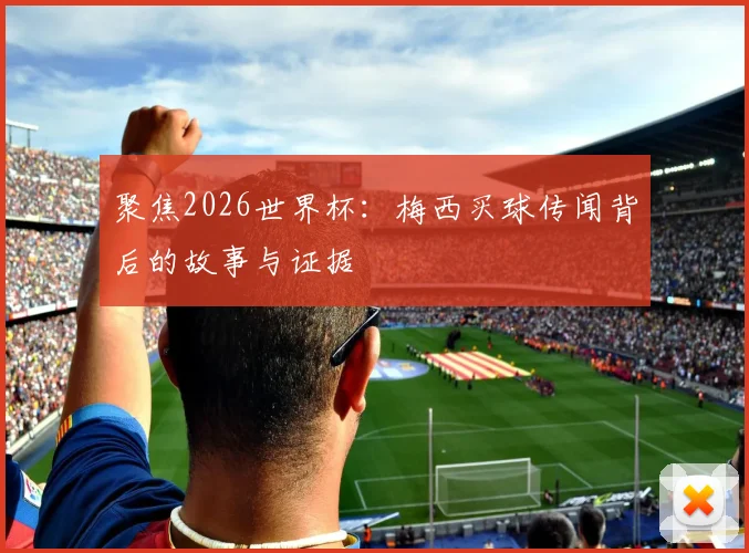 聚焦2026世界杯：梅西买球传闻背后的故事与证据