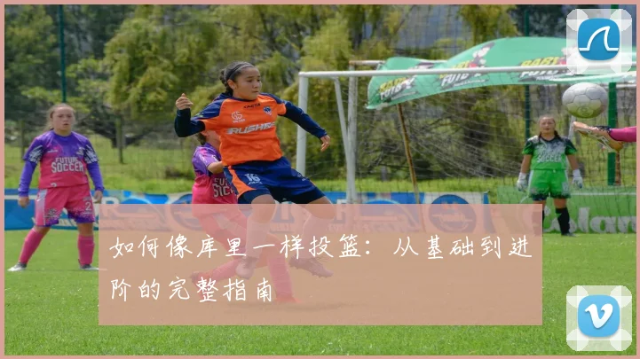 如何像库里一样投篮：从基础到进阶的完整指南