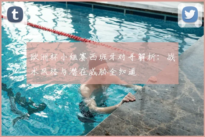 欧洲杯小组赛西班牙对手解析:战术风格与潜在威胁全知道