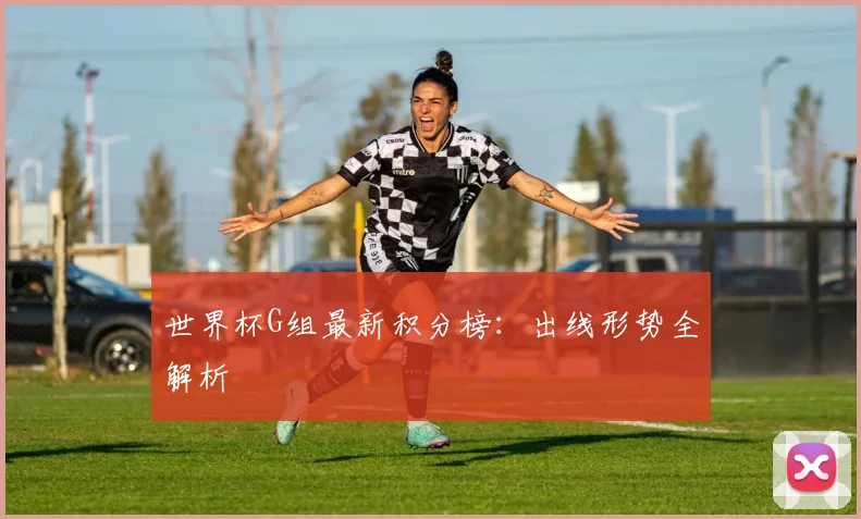世界杯G组最新积分榜:出线形势全解析