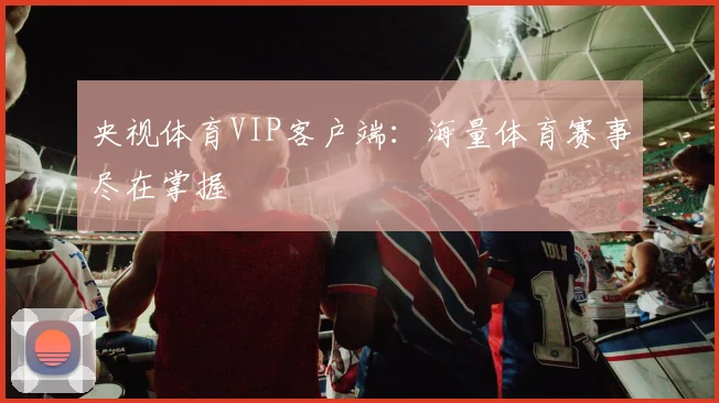 央视体育VIP客户端：海量体育赛事尽在掌握