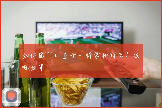 如何像Tian皇子一样掌控野区？攻略分享