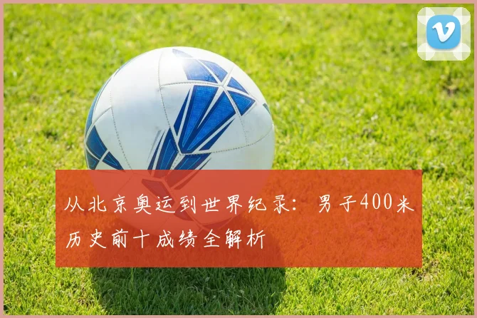 从北京奥运到世界纪录：男子400米历史前十成绩全解析