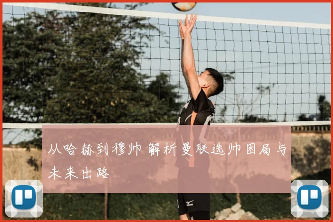 从哈赫到穆帅 解析曼联选帅困局与未来出路