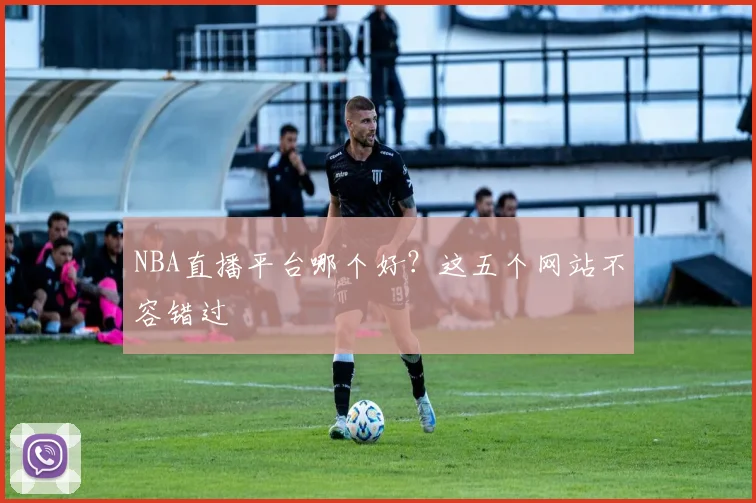 NBA直播平台哪个好？这五个网站不容错过