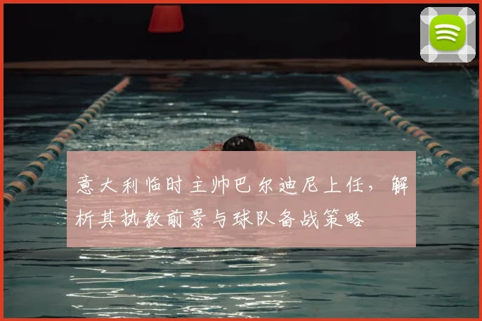 意大利临时主帅巴尔迪尼上任,解析其执教前景与球队备战策略