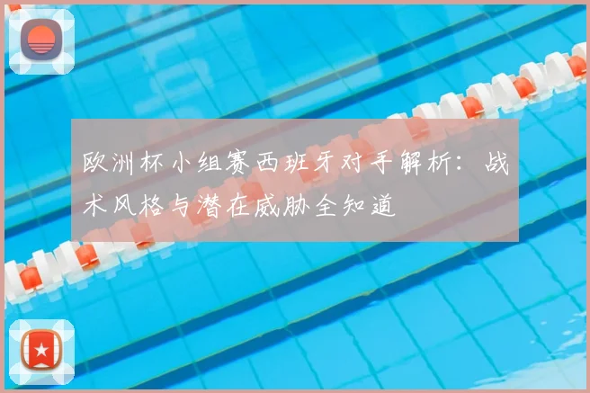 欧洲杯小组赛西班牙对手解析:战术风格与潜在威胁全知道