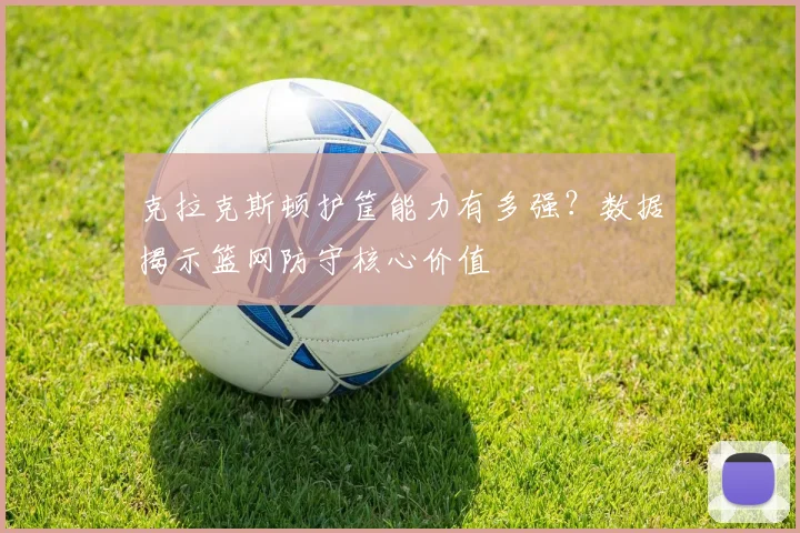 克拉克斯顿护筐能力有多强？数据揭示篮网防守核心价值