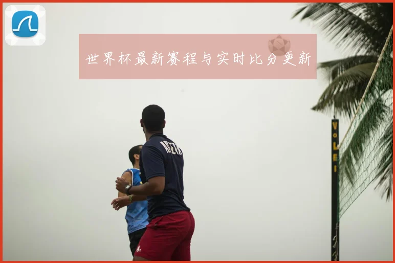 世界杯最新赛程与实时比分更新