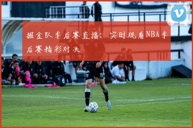 掘金队季后赛直播:实时观看NBA季后赛精彩对决