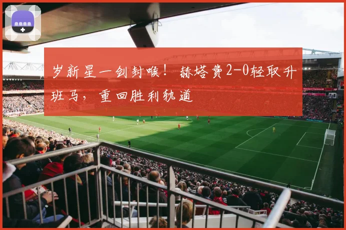 岁新星一剑封喉！赫塔费2-0轻取升班马，重回胜利轨道