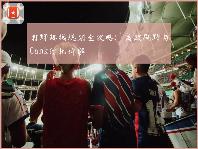 打野路线规划全攻略：高效刷野与Gank时机详解