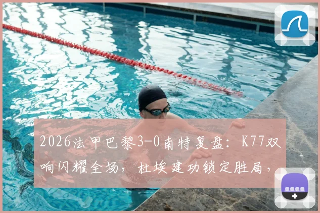 2026法甲巴黎3-0南特复盘：K77双响闪耀全场，杜埃建功锁定胜局，附比赛数据解析