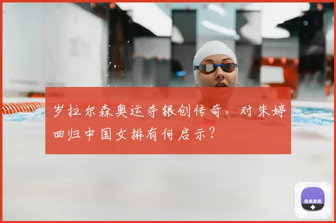 岁拉尔森奥运夺银创传奇，对朱婷回归中国女排有何启示？
