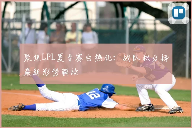 聚焦LPL夏季赛白热化：战队积分榜最新形势解读