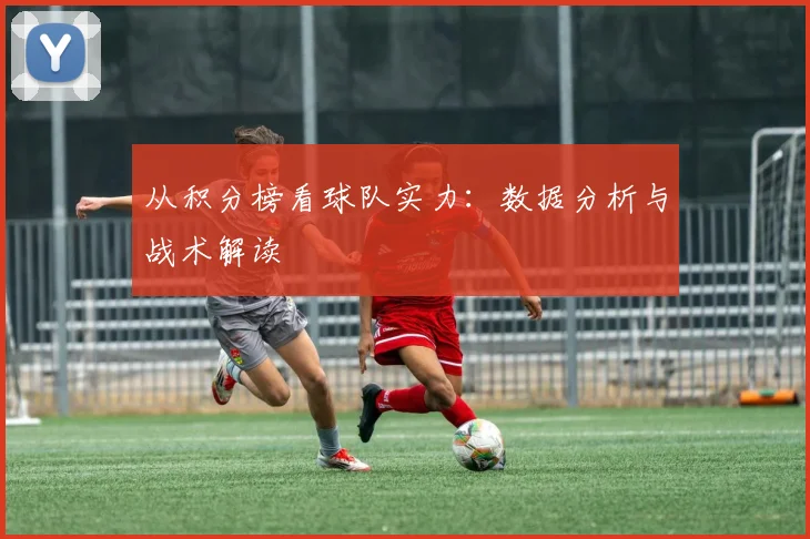从积分榜看球队实力:数据分析与战术解读