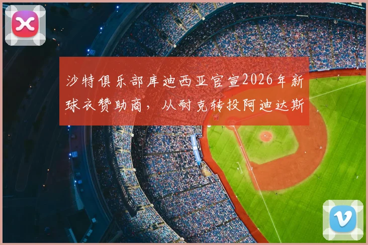 沙特俱乐部库迪西亚官宣2026年新球衣赞助商，从耐克转投阿迪达斯背后原因分析