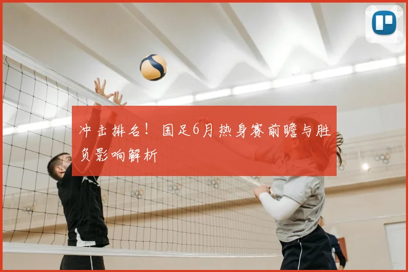 冲击排名！国足6月热身赛前瞻与胜负影响解析