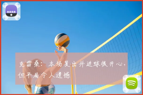 克雷桑：本场复出并进球很开心，但平局令人遗憾