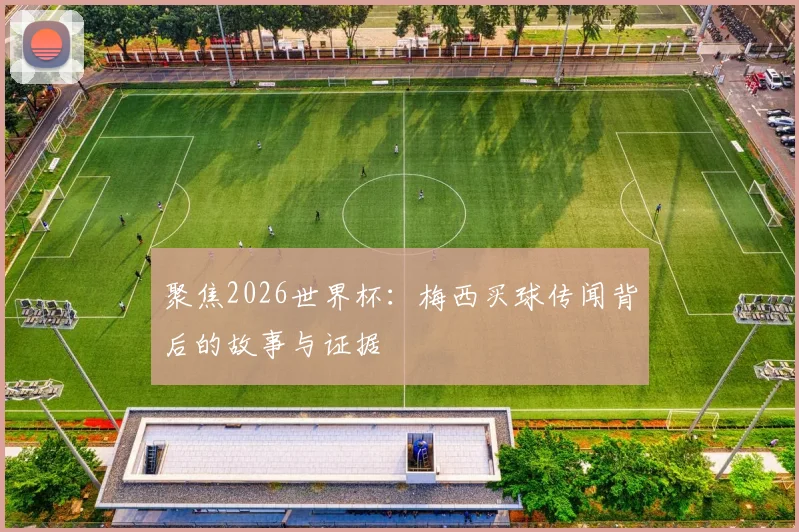 聚焦2026世界杯：梅西买球传闻背后的故事与证据