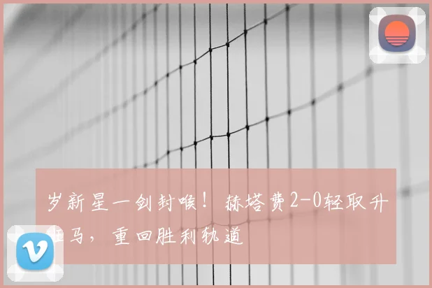岁新星一剑封喉！赫塔费2-0轻取升班马，重回胜利轨道