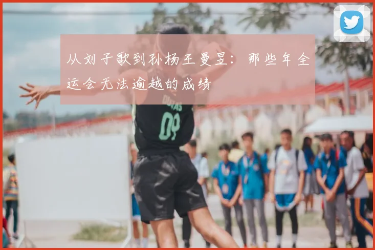 从刘子歌到孙杨王曼昱：那些年全运会无法逾越的成绩