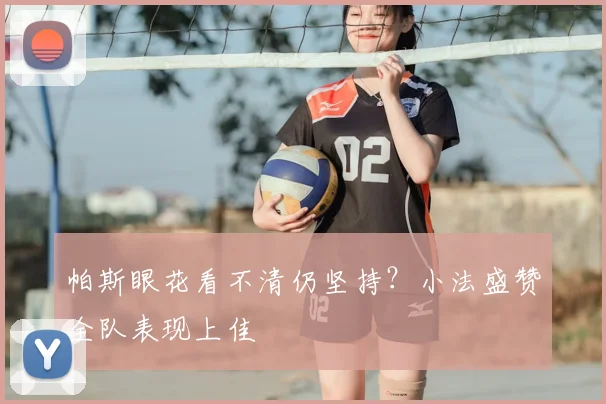 帕斯眼花看不清仍坚持？小法盛赞全队表现上佳