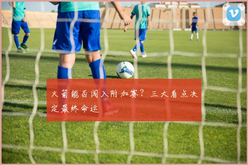 火箭能否闯入附加赛？三大看点决定最终命运