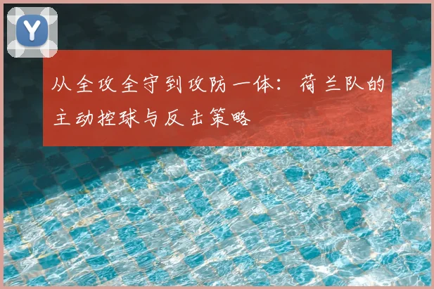 从全攻全守到攻防一体：荷兰队的主动控球与反击策略