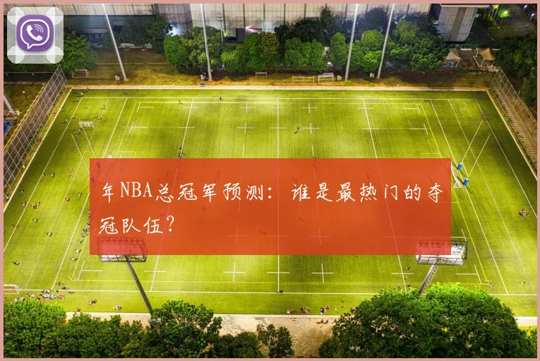年NBA总冠军预测：谁是最热门的夺冠队伍？